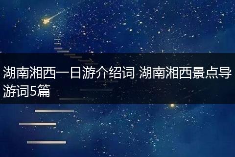 湖南湘西一日游介绍词 湖南湘西景点导游词5篇
