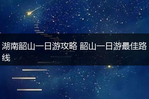 湖南韶山一日游攻略 韶山一日游最佳路线