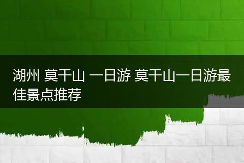 湖州 莫干山 一日游 莫干山一日游最佳景点推荐