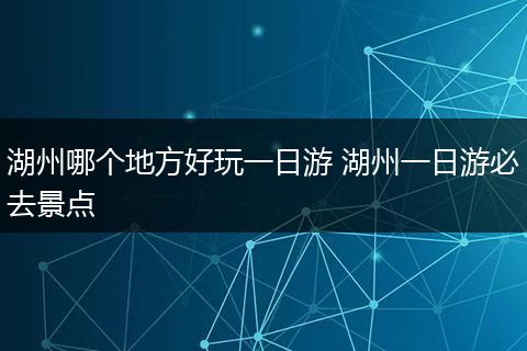 湖州哪个地方好玩一日游 湖州一日游必去景点