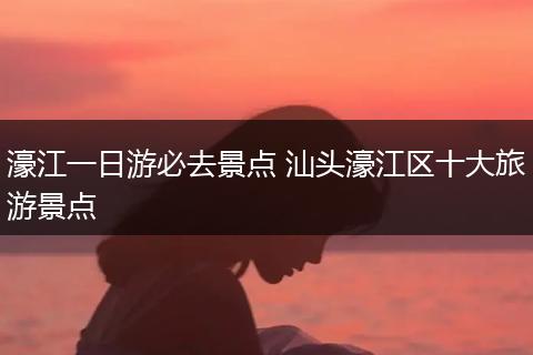 濠江一日游必去景点 汕头濠江区十大旅游景点