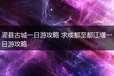 灌县古城一日游攻略 求成都至都江堰一日游攻略
