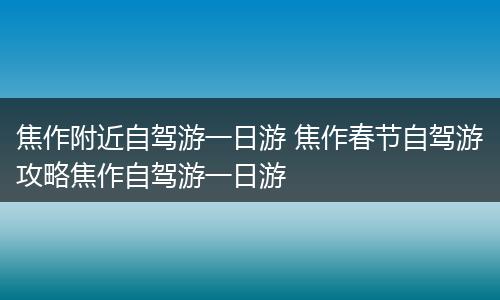 焦作附近自驾游一日游 焦作春节自驾游攻略焦作自驾游一日游