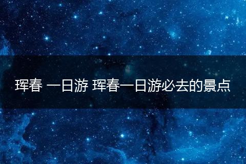 珲春 一日游 珲春一日游必去的景点