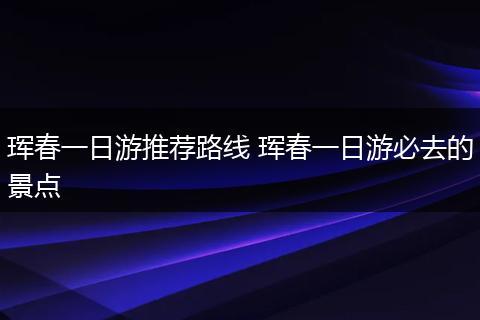 珲春一日游推荐路线 珲春一日游必去的景点