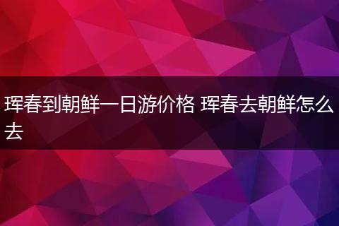 珲春到朝鲜一日游价格 珲春去朝鲜怎么去
