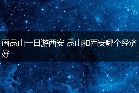 画昆山一日游西安 昆山和西安哪个经济好