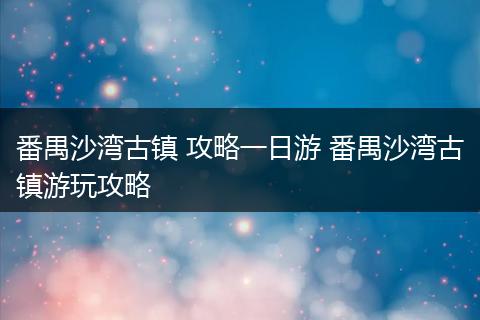 番禺沙湾古镇 攻略一日游 番禺沙湾古镇游玩攻略
