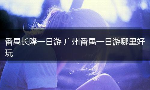 番禺长隆一日游 广州番禺一日游哪里好玩
