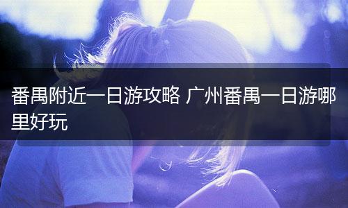 番禺附近一日游攻略 广州番禺一日游哪里好玩