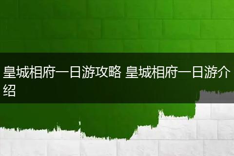 皇城相府一日游攻略 皇城相府一日游介绍