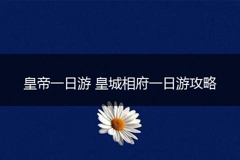 皇帝一日游 皇城相府一日游攻略