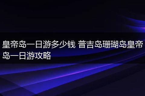 皇帝岛一日游多少钱 普吉岛珊瑚岛皇帝岛一日游攻略