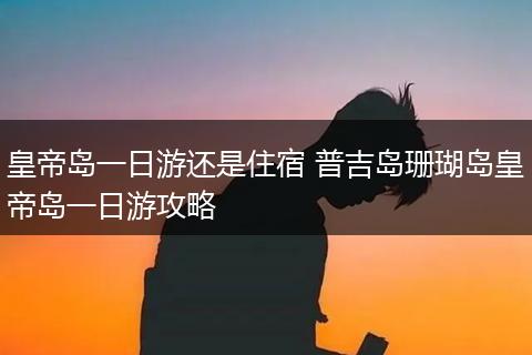 皇帝岛一日游还是住宿 普吉岛珊瑚岛皇帝岛一日游攻略