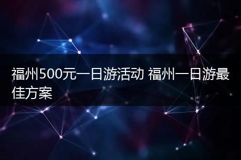 福州500元一日游活动 福州一日游最佳方案