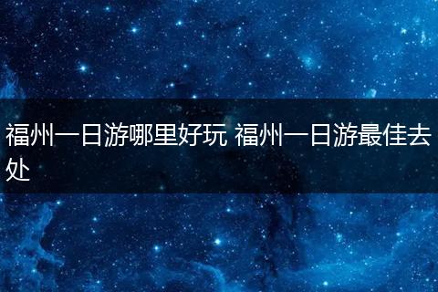 福州一日游哪里好玩 福州一日游最佳去处