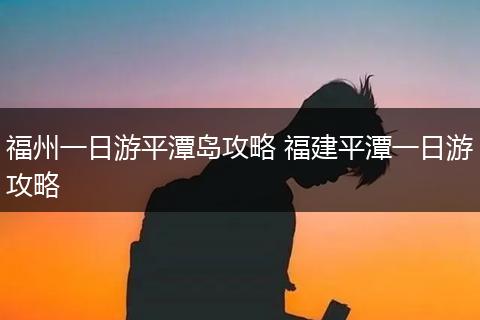 福州一日游平潭岛攻略 福建平潭一日游攻略