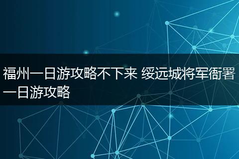 福州一日游攻略不下来 绥远城将军衙署一日游攻略