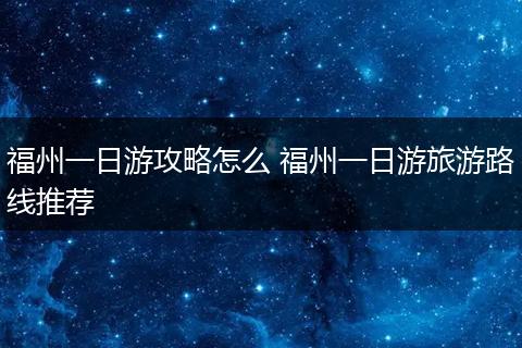 福州一日游攻略怎么 福州一日游旅游路线推荐