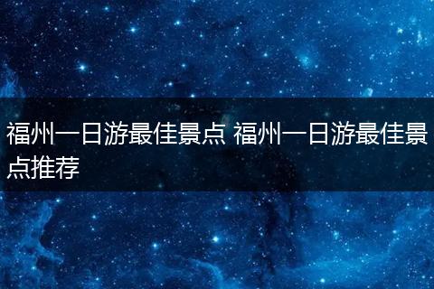 福州一日游最佳景点 福州一日游最佳景点推荐