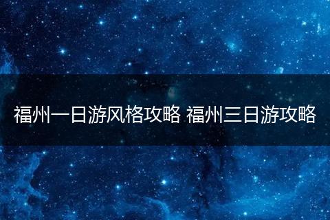 福州一日游风格攻略 福州三日游攻略
