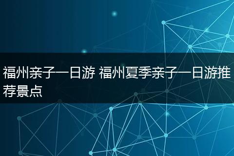 福州亲子一日游 福州夏季亲子一日游推荐景点