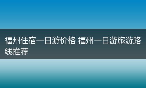 福州住宿一日游价格 福州一日游旅游路线推荐