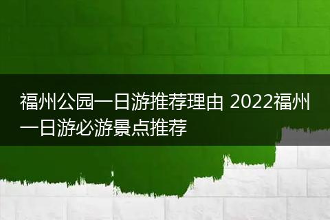 福州公园一日游推荐理由 2022福州一日游必游景点推荐