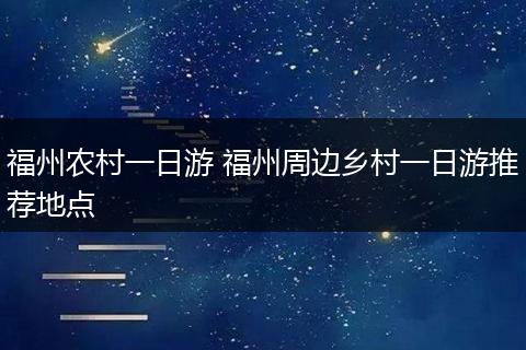 福州农村一日游 福州周边乡村一日游推荐地点