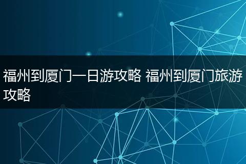 福州到厦门一日游攻略 福州到厦门旅游攻略