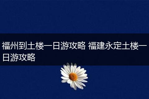 福州到土楼一日游攻略 福建永定土楼一日游攻略
