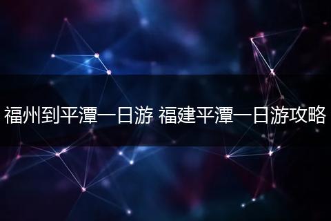 福州到平潭一日游 福建平潭一日游攻略