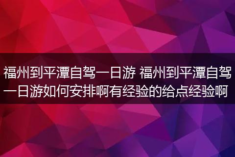 福州到平潭自驾一日游 福州到平潭自驾一日游如何安排啊有经验的给点经验啊