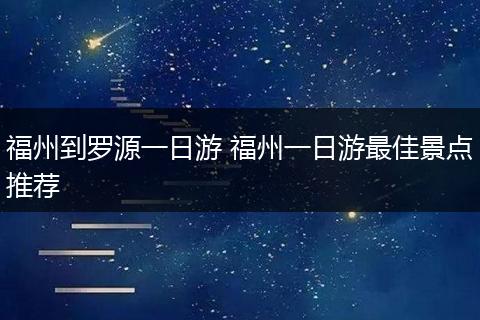福州到罗源一日游 福州一日游最佳景点推荐