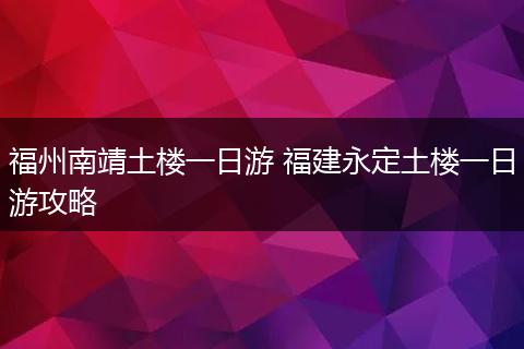 福州南靖土楼一日游 福建永定土楼一日游攻略