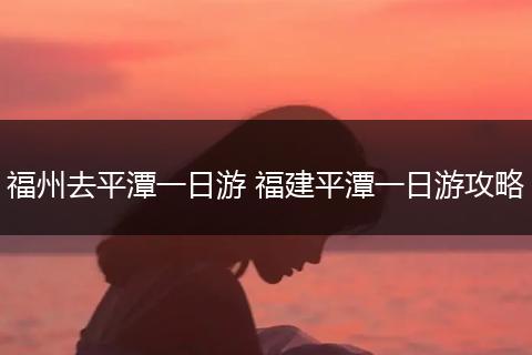 福州去平潭一日游 福建平潭一日游攻略