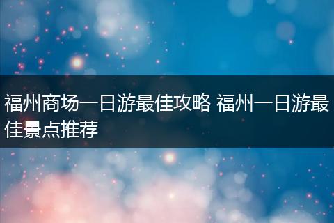 福州商场一日游最佳攻略 福州一日游最佳景点推荐