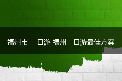 福州市 一日游 福州一日游最佳方案