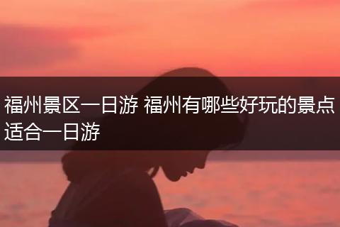 福州景区一日游 福州有哪些好玩的景点适合一日游