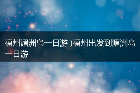 福州湄洲岛一日游 )福州出发到湄洲岛一日游