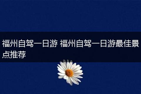 福州自驾一日游 福州自驾一日游最佳景点推荐