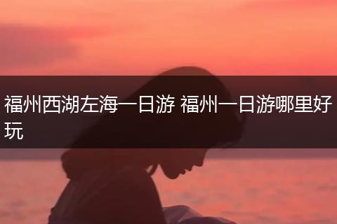 福州西湖左海一日游 福州一日游哪里好玩