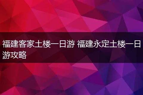 福建客家土楼一日游 福建永定土楼一日游攻略