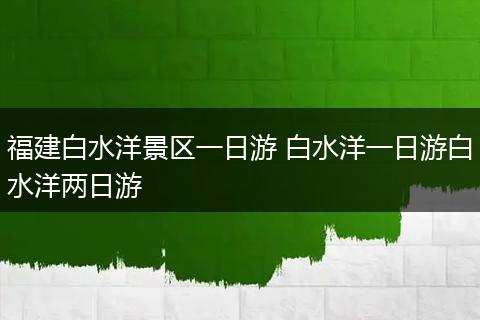 福建白水洋景区一日游 白水洋一日游白水洋两日游