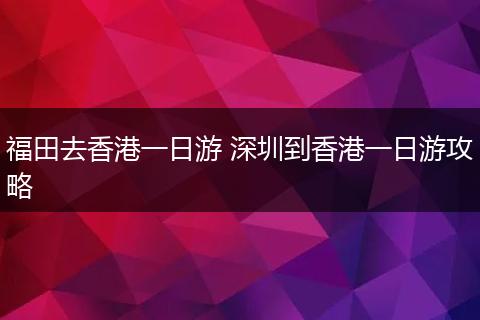 福田去香港一日游 深圳到香港一日游攻略