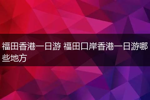 福田香港一日游 福田口岸香港一日游哪些地方