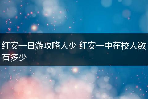 红安一日游攻略人少 红安一中在校人数有多少