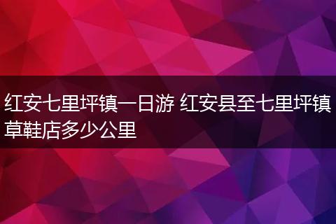 红安七里坪镇一日游 红安县至七里坪镇草鞋店多少公里