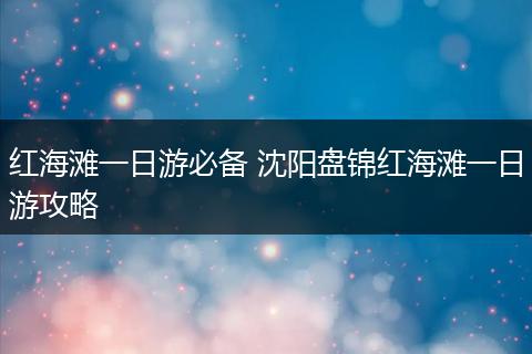 红海滩一日游必备 沈阳盘锦红海滩一日游攻略