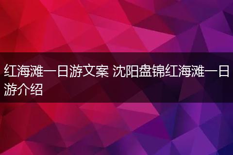 红海滩一日游文案 沈阳盘锦红海滩一日游介绍